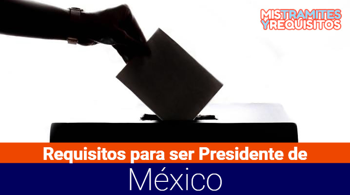 Conoce cuales son los Requisitos para ser Presidente de México